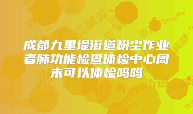 成都九里堤街道粉尘作业者肺功能检查体检中心周末可以体检吗吗