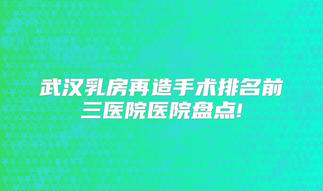 武汉乳房再造手术排名前三医院医院盘点!