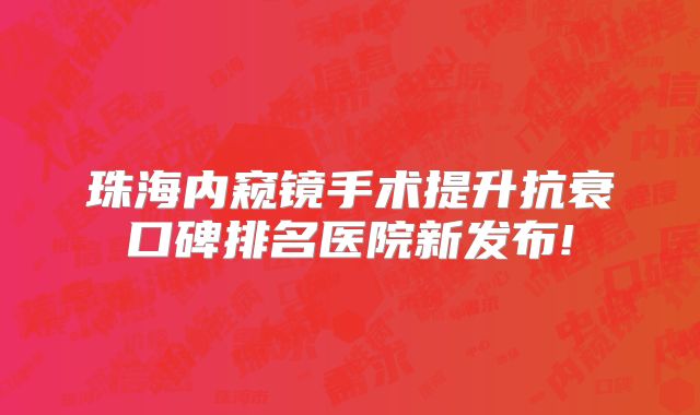 珠海内窥镜手术提升抗衰口碑排名医院新发布!