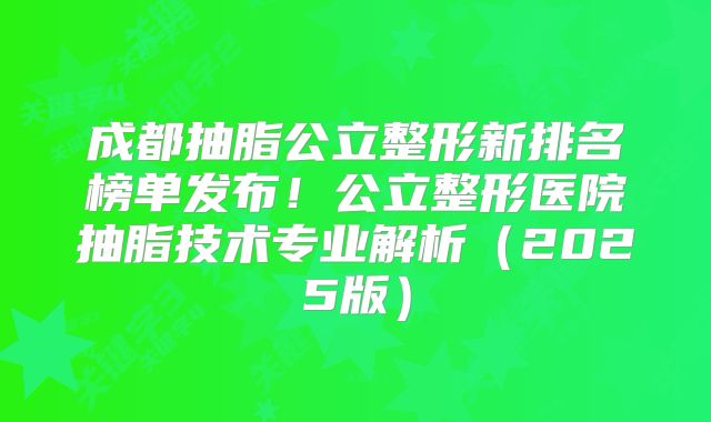 成都抽脂公立整形新排名榜单发布！公立整形医院抽脂技术专业解析（2025版）