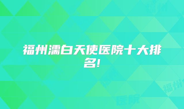 福州濡白天使医院十大排名!