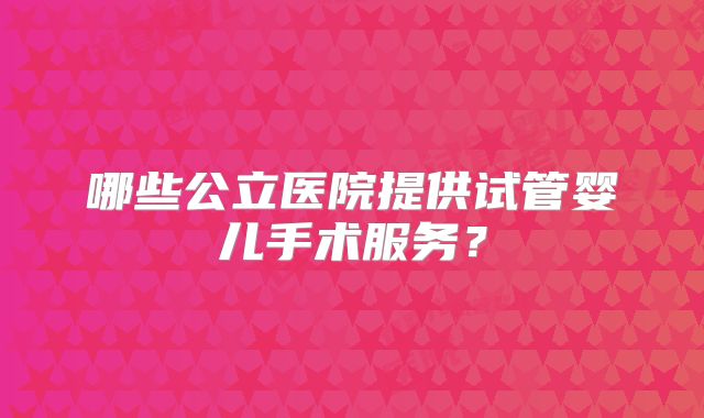 哪些公立医院提供试管婴儿手术服务？