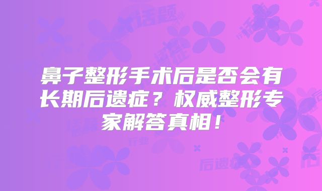 鼻子整形手术后是否会有长期后遗症？权威整形专家解答真相！