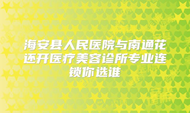 海安县人民医院与南通花还开医疗美容诊所专业连锁你选谁