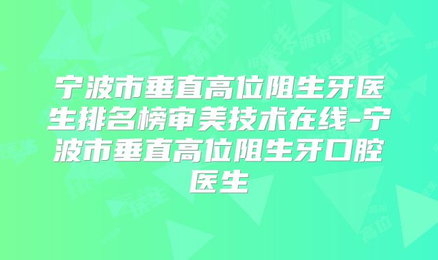宁波市垂直高位阻生牙医生排名榜审美技术在线-宁波市垂直高位阻生牙口腔医生