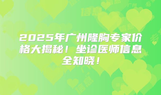 2025年广州隆胸专家价格大揭秘！坐诊医师信息全知晓！