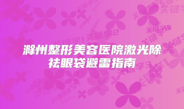 滁州整形美容医院激光除祛眼袋避雷指南
