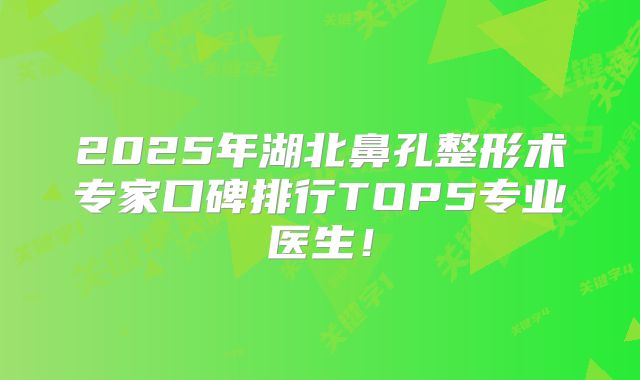 2025年湖北鼻孔整形术专家口碑排行TOP5专业医生！