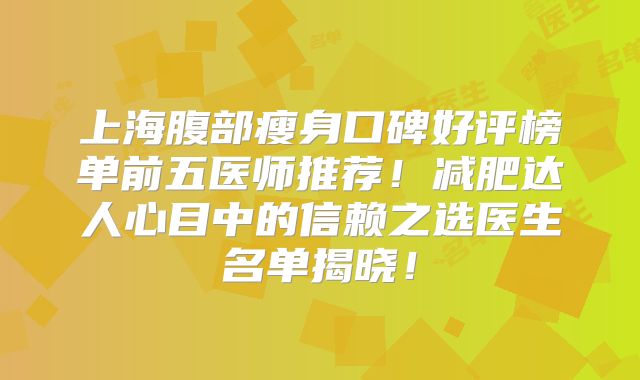 上海腹部瘦身口碑好评榜单前五医师推荐！减肥达人心目中的信赖之选医生名单揭晓！