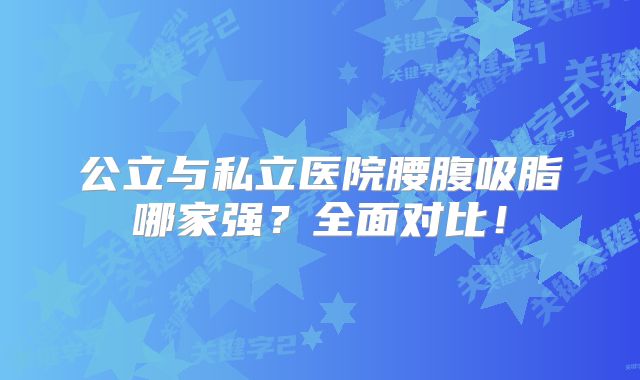公立与私立医院腰腹吸脂哪家强？全面对比！