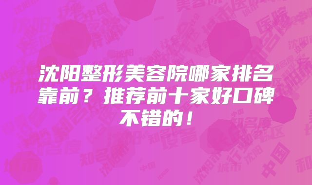 沈阳整形美容院哪家排名靠前？推荐前十家好口碑不错的！