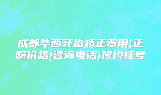 成都华西牙齿矫正费用|正畸价格|咨询电话|预约挂号