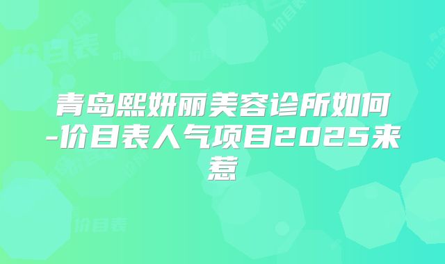 青岛熙妍丽美容诊所如何-价目表人气项目2025来惹