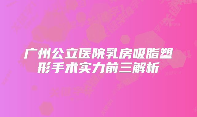 广州公立医院乳房吸脂塑形手术实力前三解析