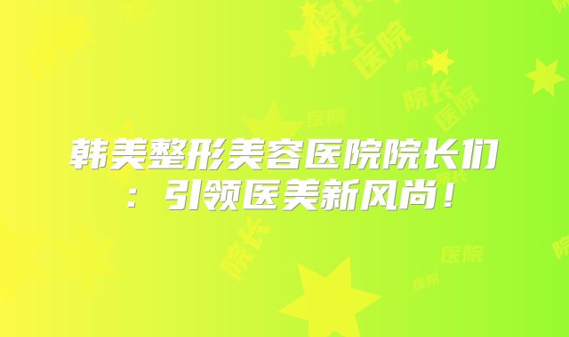 韩美整形美容医院院长们：引领医美新风尚！