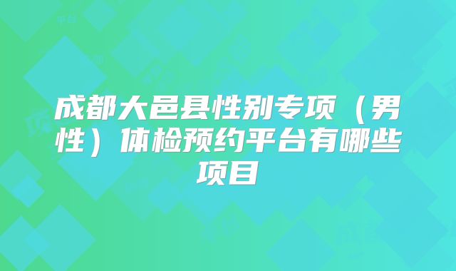 成都大邑县性别专项（男性）体检预约平台有哪些项目