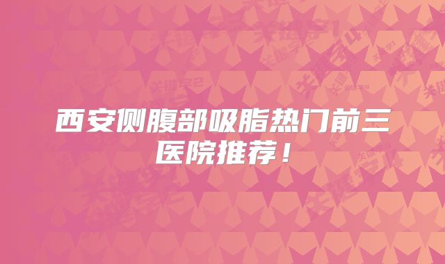 西安侧腹部吸脂热门前三医院推荐！