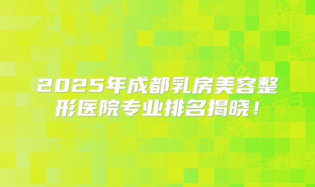2025年成都乳房美容整形医院专业排名揭晓！