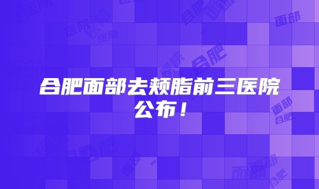 合肥面部去颊脂前三医院公布！