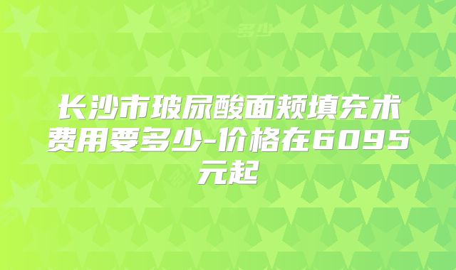 长沙市玻尿酸面颊填充术费用要多少-价格在6095元起