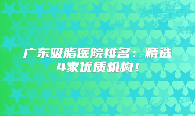 广东吸脂医院排名：精选4家优质机构！