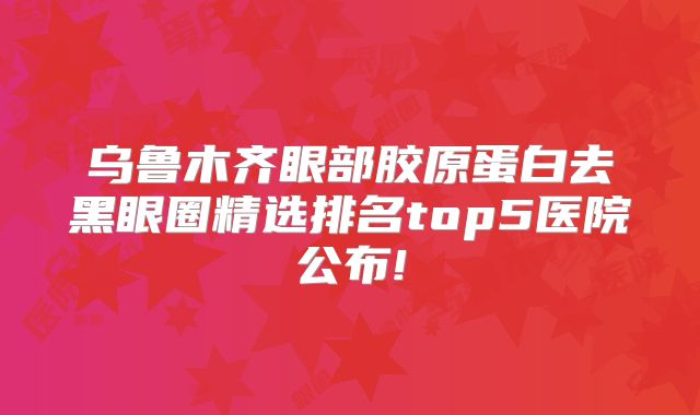 乌鲁木齐眼部胶原蛋白去黑眼圈精选排名top5医院公布!