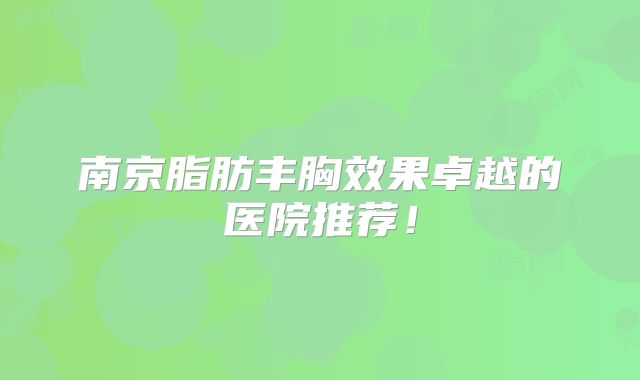 南京脂肪丰胸效果卓越的医院推荐！
