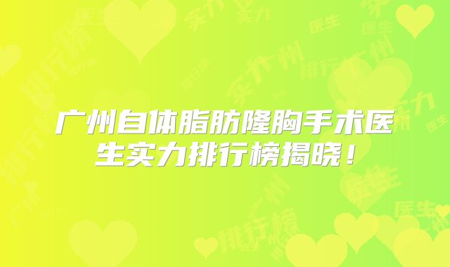 广州自体脂肪隆胸手术医生实力排行榜揭晓！