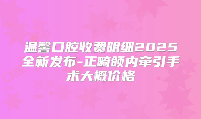 温馨口腔收费明细2025全新发布-正畸颌内牵引手术大概价格