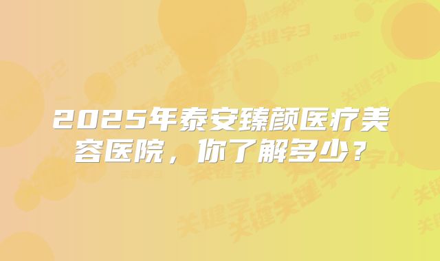 2025年泰安臻颜医疗美容医院，你了解多少？