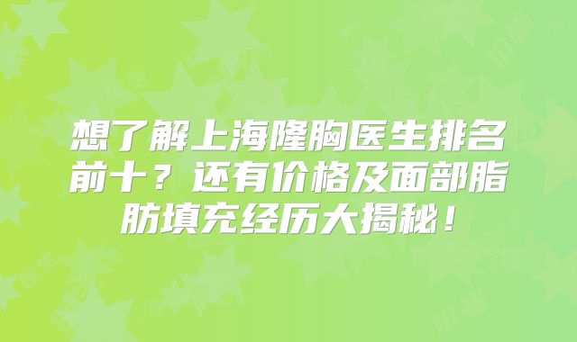 想了解上海隆胸医生排名前十？还有价格及面部脂肪填充经历大揭秘！