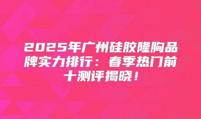 2025年广州硅胶隆胸品牌实力排行：春季热门前十测评揭晓！