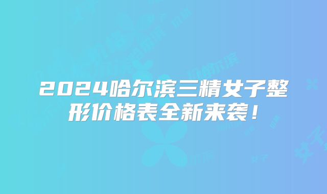 2024哈尔滨三精女子整形价格表全新来袭！