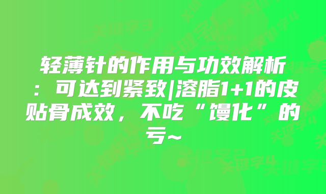 轻薄针的作用与功效解析：可达到紧致|溶脂1+1的皮贴骨成效，不吃“馒化”的亏~