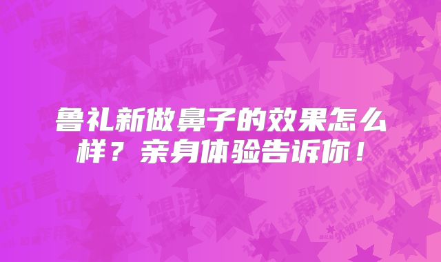 鲁礼新做鼻子的效果怎么样？亲身体验告诉你！