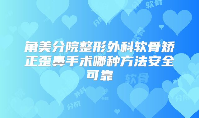 角美分院整形外科软骨矫正歪鼻手术哪种方法安全可靠