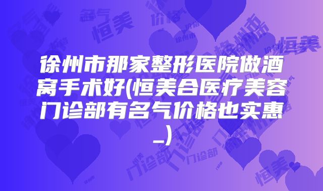 徐州市那家整形医院做酒窝手术好(恒美合医疗美容门诊部有名气价格也实惠_)