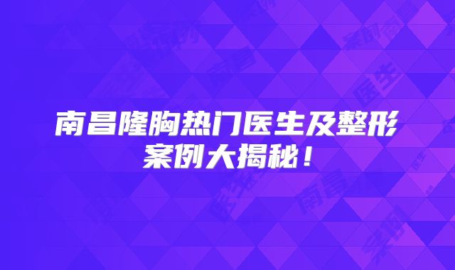 南昌隆胸热门医生及整形案例大揭秘！