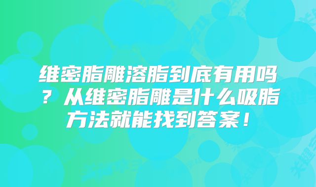 维密脂雕溶脂到底有用吗？从维密脂雕是什么吸脂方法就能找到答案！