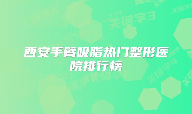 西安手臂吸脂热门整形医院排行榜