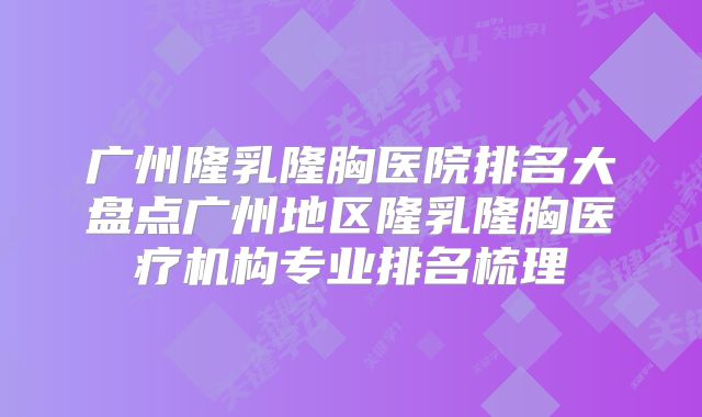 广州隆乳隆胸医院排名大盘点广州地区隆乳隆胸医疗机构专业排名梳理