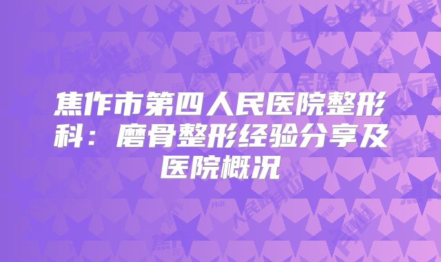 焦作市第四人民医院整形科：磨骨整形经验分享及医院概况