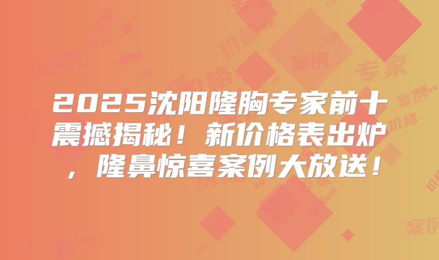 2025沈阳隆胸专家前十震撼揭秘！新价格表出炉，隆鼻惊喜案例大放送！
