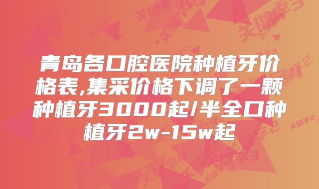 青岛各口腔医院种植牙价格表,集采价格下调了一颗种植牙3000起/半全口种植牙2w-15w起