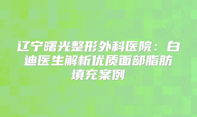 辽宁曙光整形外科医院：白迪医生解析优质面部脂肪填充案例