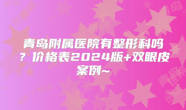 青岛附属医院有整形科吗？价格表2024版+双眼皮案例~