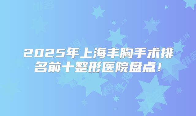 2025年上海丰胸手术排名前十整形医院盘点！