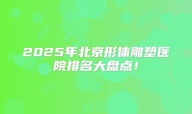 2025年北京形体雕塑医院排名大盘点！