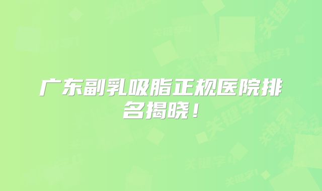 广东副乳吸脂正规医院排名揭晓！
