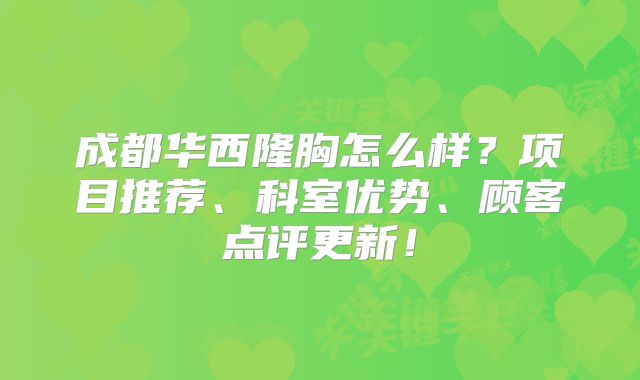 成都华西隆胸怎么样？项目推荐、科室优势、顾客点评更新！